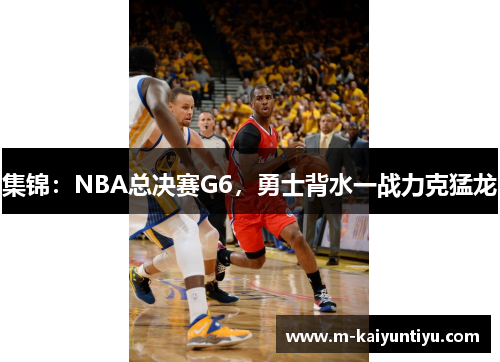 集锦：NBA总决赛G6，勇士背水一战力克猛龙